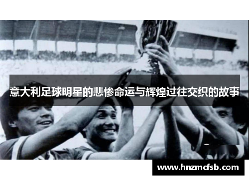 意大利足球明星的悲惨命运与辉煌过往交织的故事