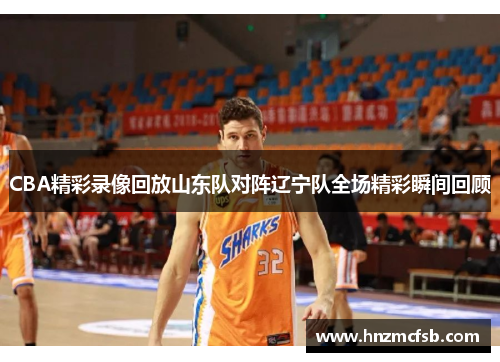 CBA精彩录像回放山东队对阵辽宁队全场精彩瞬间回顾