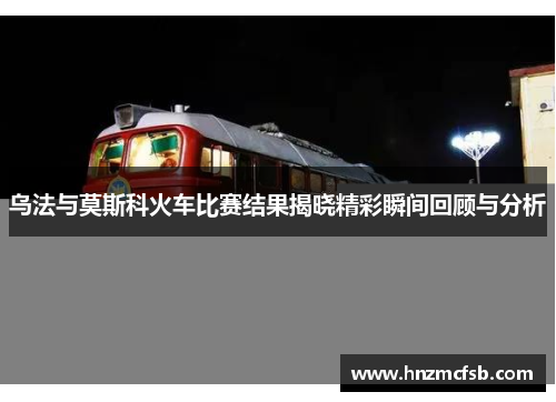 乌法与莫斯科火车比赛结果揭晓精彩瞬间回顾与分析
