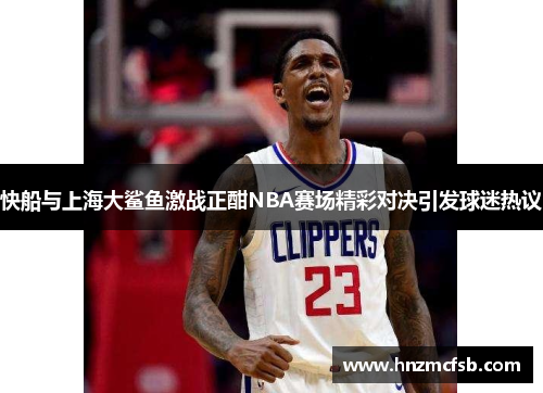 快船与上海大鲨鱼激战正酣NBA赛场精彩对决引发球迷热议