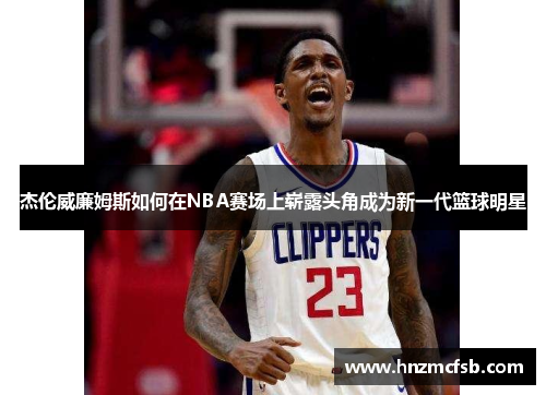 杰伦威廉姆斯如何在NBA赛场上崭露头角成为新一代篮球明星