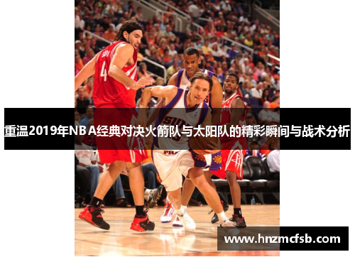 重温2019年NBA经典对决火箭队与太阳队的精彩瞬间与战术分析